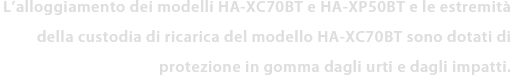 L’alloggiamento dei modelli HA-XC70BT e HA-XP50BT e le estremità della custodia di ricarica del modello HA-XC70BT sono dotati di protezione in gomma dagli urti e dagli impatti.