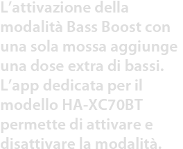 L’attivazione della modalità Bass Boost con una sola mossa aggiunge una dose extra di bassi. L’app dedicata per il modello HA-XC70BT permette di attivare e disattivare la modalità. 