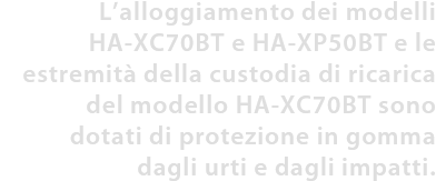L’alloggiamento dei modelli HA-XC70BT e HA-XP50BT e le estremità della custodia di ricarica del modello HA-XC70BT sono dotati di protezione in gomma dagli urti e dagli impatti.