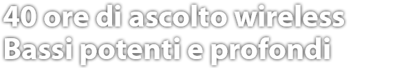 40 ore di ascolto wireless Bassi potenti e profondi